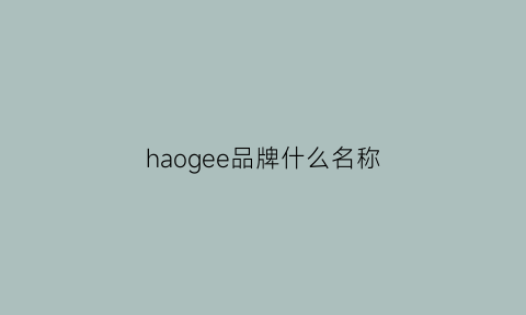 haogee品牌什么名称(habiaoe是什么牌子)