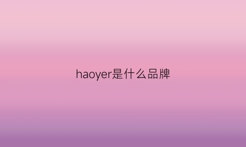 haoyer是什么品牌(haaoe是什么牌子)