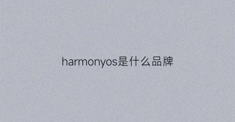 harmonyos是什么品牌(harmonyos是啥)