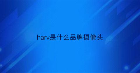 harv是什么品牌摄像头(hikvision是什么品牌摄像头)