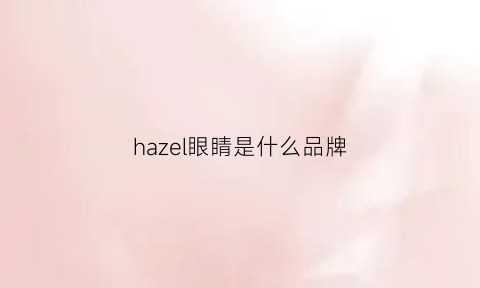 hazel眼睛是什么品牌(hazeleyes)