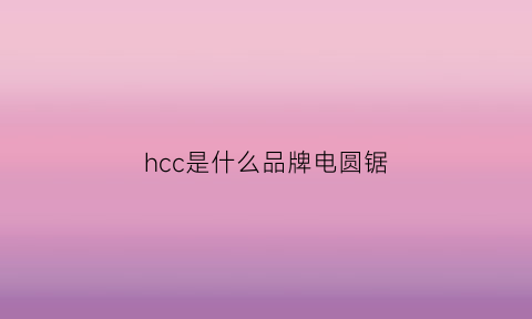 hcc是什么品牌电圆锯(锯条hcs是什么意思)