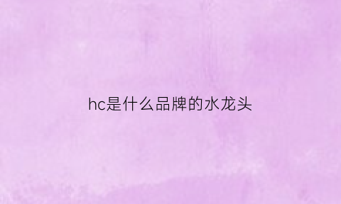 hc是什么品牌的水龙头(水龙头上的h和c是什么)