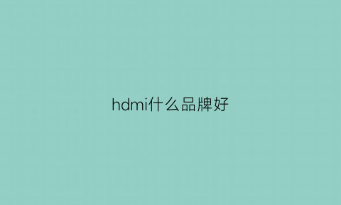 hdmi什么品牌好(hdmi哪种好)