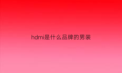 hdmi是什么品牌的男装(hdmi是什么意思中文意思)