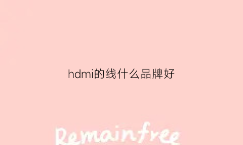 hdmi的线什么品牌好(hdmi的线什么品牌好用)