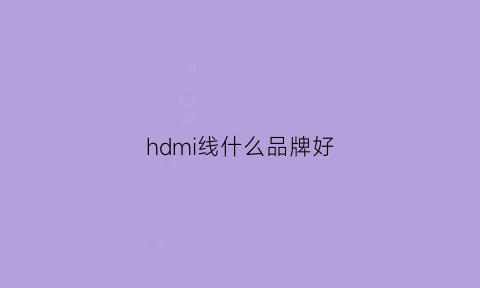 hdmi线什么品牌好(hdmi线什么牌子的比较好)