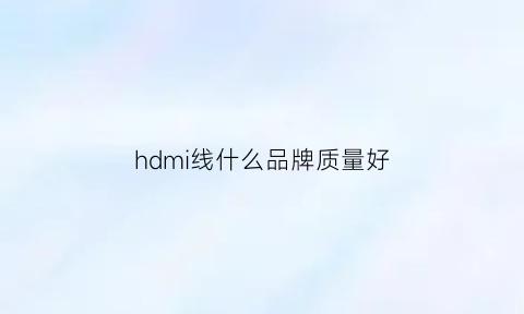 hdmi线什么品牌质量好(hdmi线哪个牌子好hdmi线品牌排行榜)