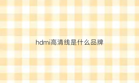 hdmi高清线是什么品牌(hdmi高清线是什么品牌的)