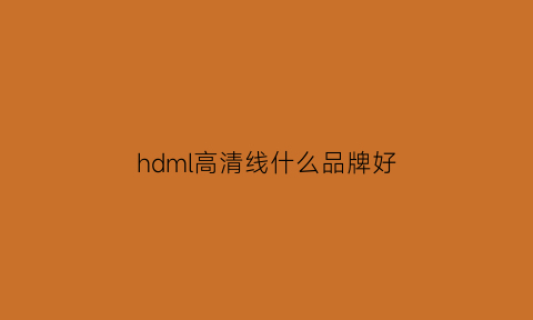 hdml高清线什么品牌好(hdmi高清线怎么选)