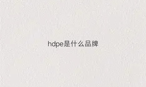 hdpe是什么品牌(hdpe是什么材料用途)