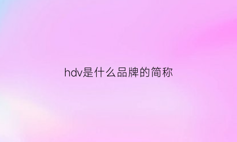 hdv是什么品牌的简称(hdp是什么品牌)