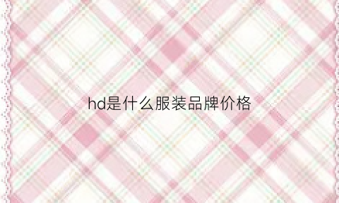 hd是什么服装品牌价格(hd是什么商标)