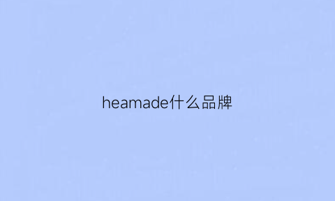 heamade什么品牌(hea属于什么档次的牌子)