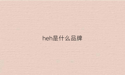 heh是什么品牌(heg是什么品牌)