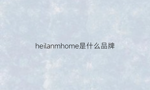 heilanmhome是什么品牌(heiqn什么牌子)