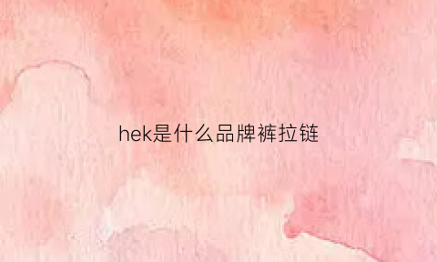 hek是什么品牌裤拉链(kdk拉链是哪国品牌)