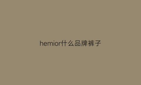 hemior什么品牌裤子(hr裤子是什么牌子)