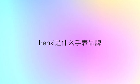 henxi是什么手表品牌(hipine是什么手表)