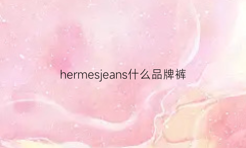 hermesjeans什么品牌裤(hermes是什么品牌的鞋)