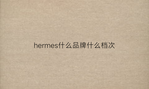 hermes什么品牌什么档次(hermetise什么牌子)