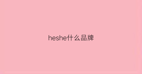 heshe什么品牌(he什么牌子)