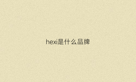 hexi是什么品牌(hexa是什么牌子)