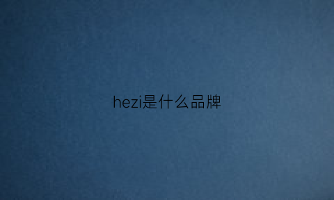 hezi是什么品牌(he是啥品牌)