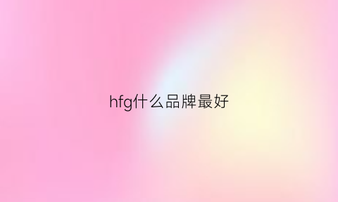 hfg什么品牌最好(hfp牌子好用吗)