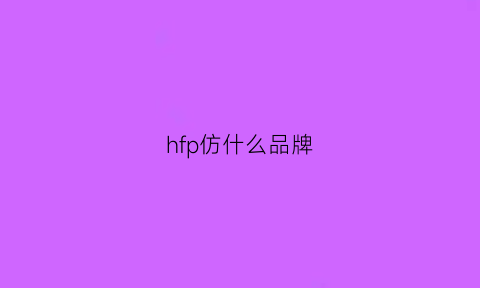 hfp仿什么品牌(hfp是国货吗)