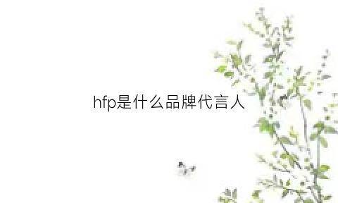 hfp是什么品牌代言人(hfp是什么牌子hfp护肤品真的好用吗)