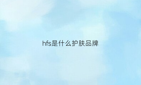 hfs是什么护肤品牌(hf是什么品牌的缩写)