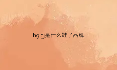 hggj是什么鞋子品牌(gj是什么牌子的鞋子)