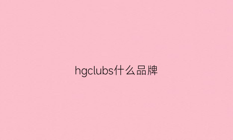 hgclubs什么品牌(hbgs是什么品牌)