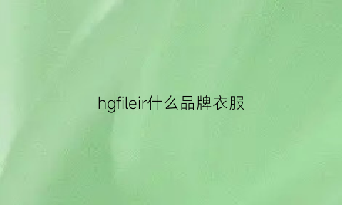 hgfileir什么品牌衣服(hi是什么服装品牌)