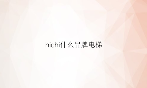 hichi什么品牌电梯(好品牌电梯)