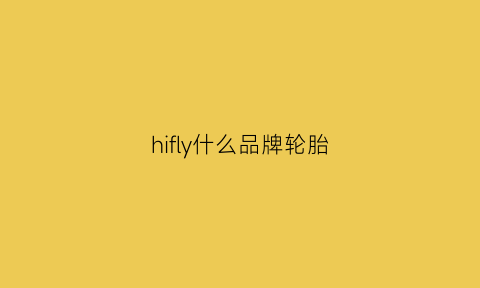 hifly什么品牌轮胎(hilo什么牌子轮胎)