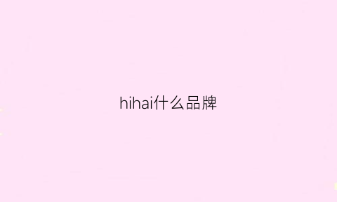 hihai什么品牌(hih品牌怎么样)