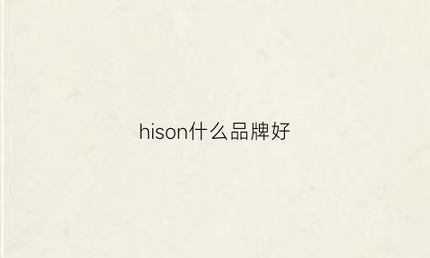 hison什么品牌好(hisense什么品牌)