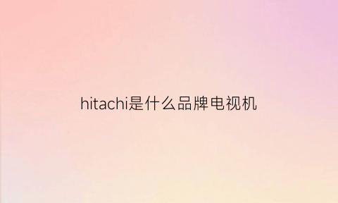 hitachi是什么品牌电视机