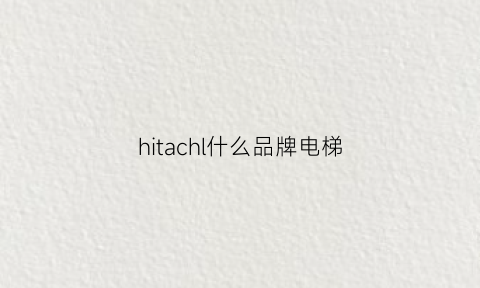 hitachl什么品牌电梯(hatachi电梯)