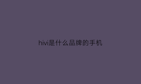 hivi是什么品牌的手机(ivvll什么牌子手机)