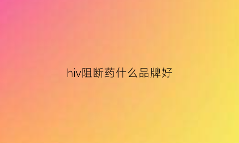 hiv阻断药什么品牌好(hiv阻断药哪种好)