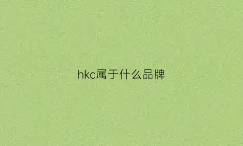 hkc属于什么品牌(hkc质量怎么样)