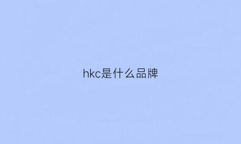 hkc是什么品牌(hkc是什么品牌显示器)