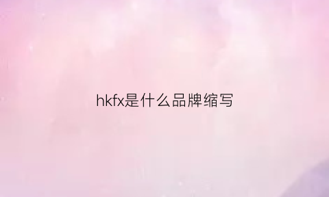 hkfx是什么品牌缩写(hkxa是什么品牌)