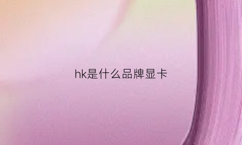 hk是什么品牌显卡(hd是哪个公司的显卡)