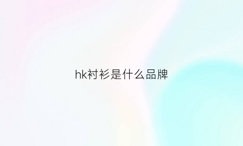 hk衬衫是什么品牌(hk是什么衣服牌子缩写)