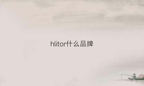 hlitor什么品牌(hiraliy是什么品牌)