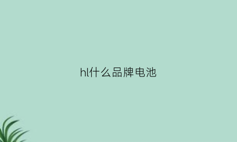 hl什么品牌电池(hjl电池)